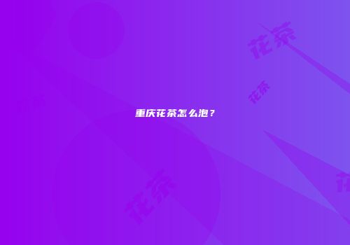 重庆花茶怎么泡？