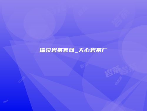 瑞泉岩茶官网_天心岩茶厂