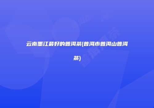云南墨江最好的普洱茶(普洱市普洱山普洱茶)