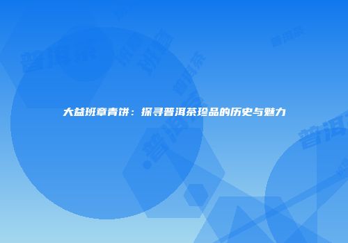 大益班章青饼：探寻普洱茶珍品的历史与魅力