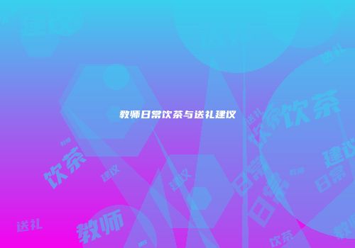 教师日常饮茶与送礼建议