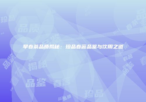 早春茶品质揭秘：珍品春茗品鉴与饮用之道