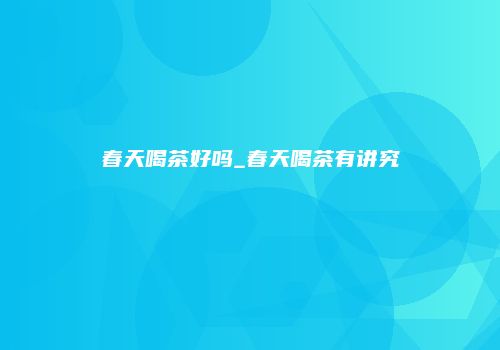 春天喝茶好吗_春天喝茶有讲究