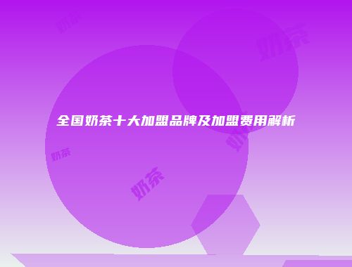 全国奶茶十大加盟品牌及加盟费用解析