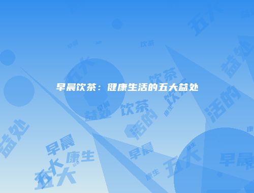 早晨饮茶：健康生活的五大益处