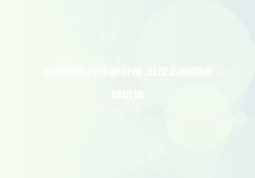 高古陶器的收藏价值,战汉彩陶的市场价值