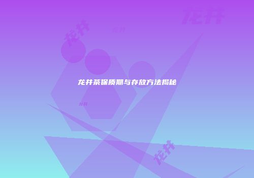 龙井茶保质期与存放方法揭秘