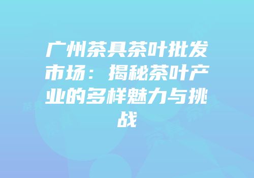 广州茶具茶叶批发市场：揭秘茶叶产业的多样魅力与挑战