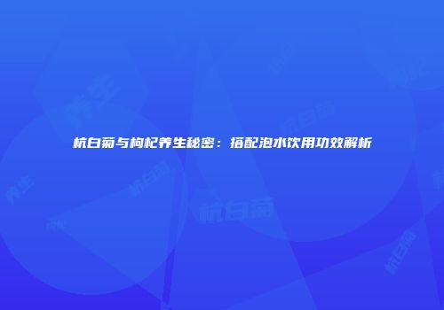 杭白菊与枸杞养生秘密：搭配泡水饮用功效解析
