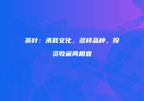 茶叶：承载文化，多样品种，投资收藏两相宜