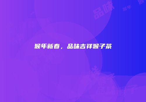 猴年新春，品味吉祥猴子茶