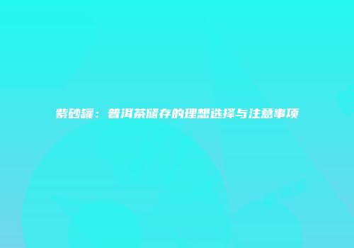 紫砂罐：普洱茶储存的理想选择与注意事项