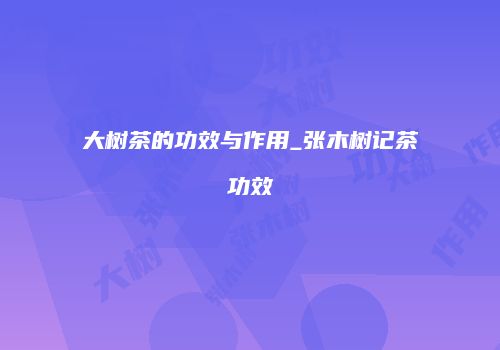 大树茶的功效与作用_张木树记茶功效
