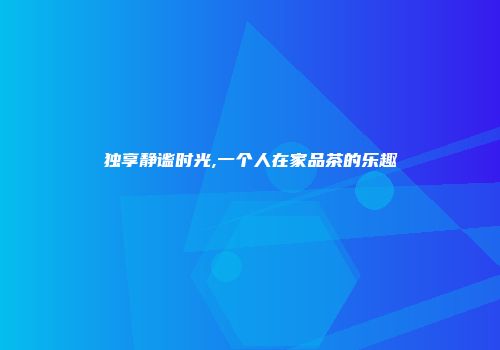 独享静谧时光,一个人在家品茶的乐趣