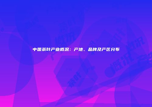 中国茶叶产业概况：产地、品牌及产区分布