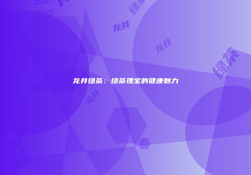 龙井绿茶：绿茶瑰宝的健康魅力