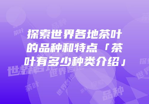 探索世界各地茶叶的品种和特点「茶叶有多少种类介绍」