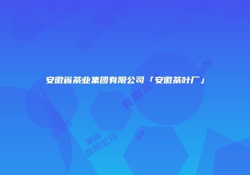 安徽省茶业集团有限公司「安徽茶叶厂」