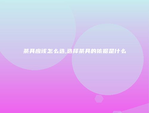 茶具应该怎么选,选择茶具的依据是什么