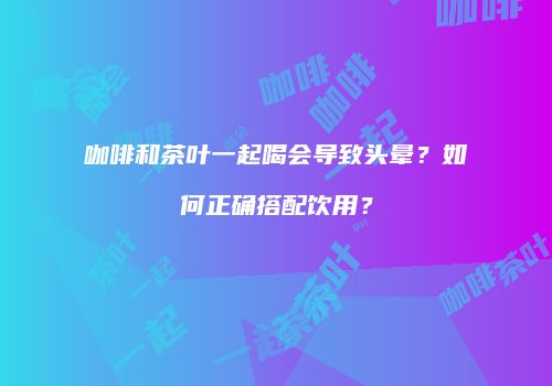 咖啡和茶叶一起喝会导致头晕？如何正确搭配饮用？