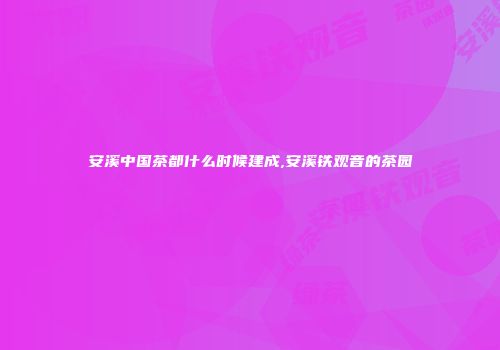 安溪中国茶都什么时候建成,安溪铁观音的茶园