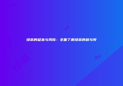 绿茶的益处与风险：全面了解绿茶的利与弊