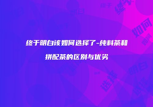 终于明白该如何选择了-纯料茶和拼配茶的区别与优劣