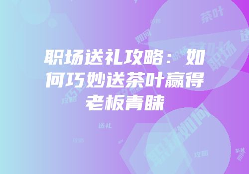 职场送礼攻略：如何巧妙送茶叶赢得老板青睐