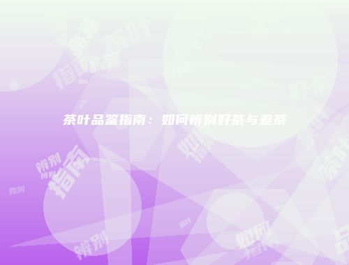 茶叶品鉴指南：如何辨别好茶与差茶