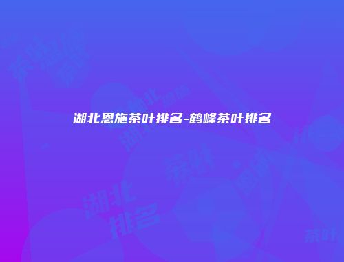 湖北恩施茶叶排名-鹤峰茶叶排名