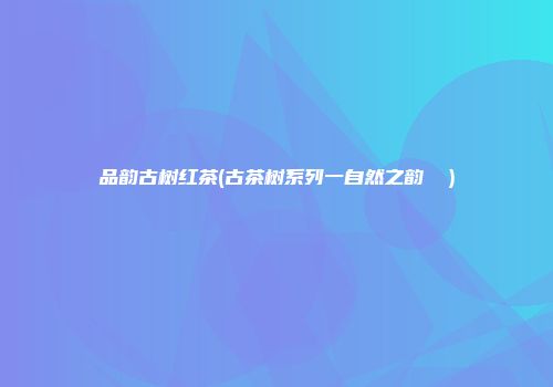 品韵古树红茶(古茶树系列一自然之韵 ①)