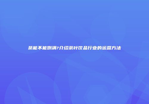 茶能不能倒满?介绍茶叶饮品行业的运营方法