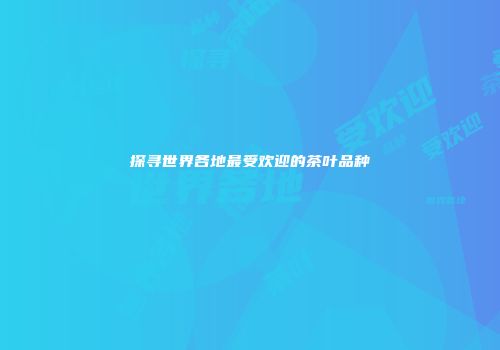 探寻世界各地最受欢迎的茶叶品种