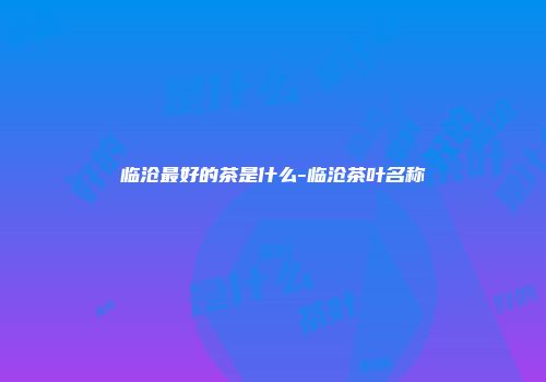 临沧最好的茶是什么-临沧茶叶名称
