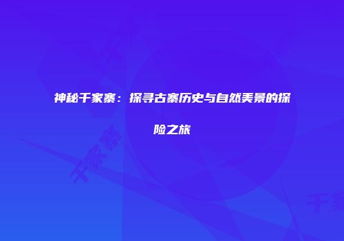 神秘千家寨：探寻古寨历史与自然美景的探险之旅