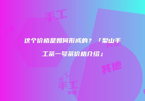 这个价格是如何形成的？「梨山手工茶一号茶价格介绍」