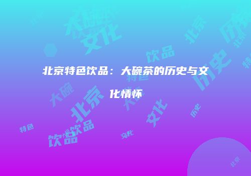 北京特色饮品：大碗茶的历史与文化情怀