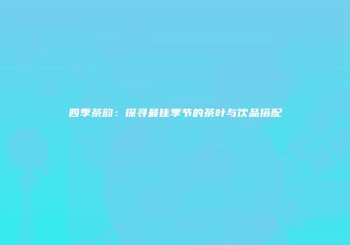 四季茶韵：探寻最佳季节的茶叶与饮品搭配
