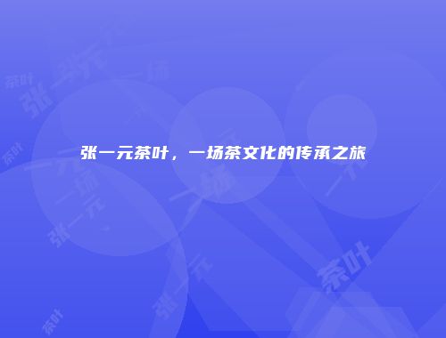 张一元茶叶，一场茶文化的传承之旅