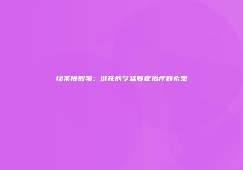 绿茶提取物：潜在的亨廷顿症治疗新希望