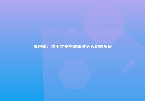 铁观音：茶中之王的故事与十大功效揭秘
