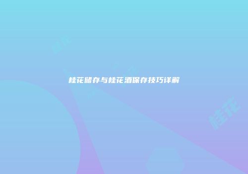 桂花储存与桂花酒保存技巧详解