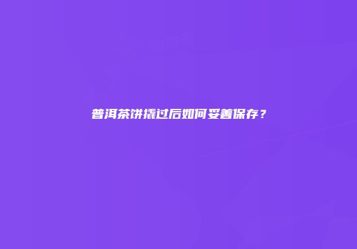 普洱茶饼撬过后如何妥善保存？