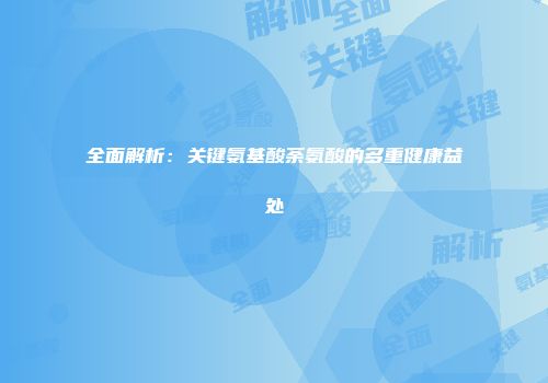 全面解析：关键氨基酸荼氨酸的多重健康益处