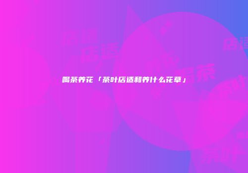 喝茶养花「茶叶店适和养什么花草」
