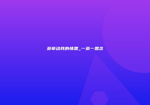 茶牵动我的情思_一茶一思念