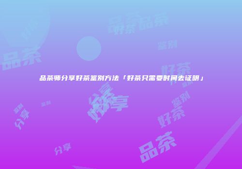 品茶师分享好茶鉴别方法「好茶只需要时间去证明」