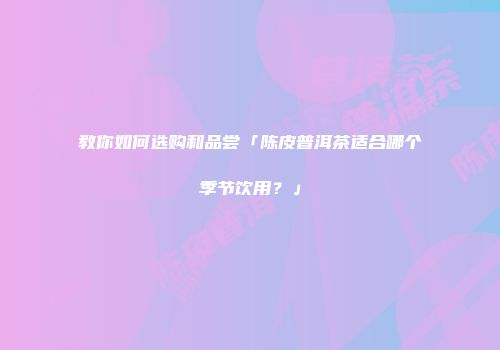 教你如何选购和品尝「陈皮普洱茶适合哪个季节饮用？」