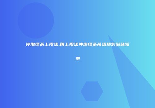 冲泡绿茶上投法,用上投法冲泡绿茶茶汤烧灼滋味较浓