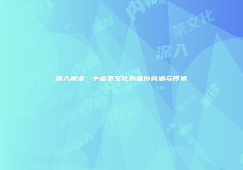 深入解读：中国茶文化的深厚内涵与传承